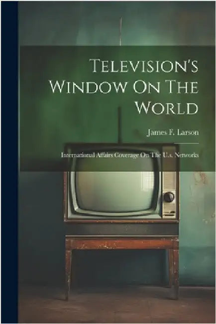 Television's Window On The World: International Affairs Coverage On The U.s. Networks by James F. Larson
