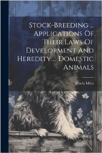 Stock-breeding ... Applications Of Their Laws Of Development And Heredity ... Domestic Animals by Manly Miles