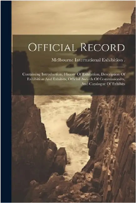 Official Record: Containing Introduction, History Of Exhibition, Description Of Exhibition And Exhibits, Official Awards Of Commissione by Melbourne International Exhibition (1