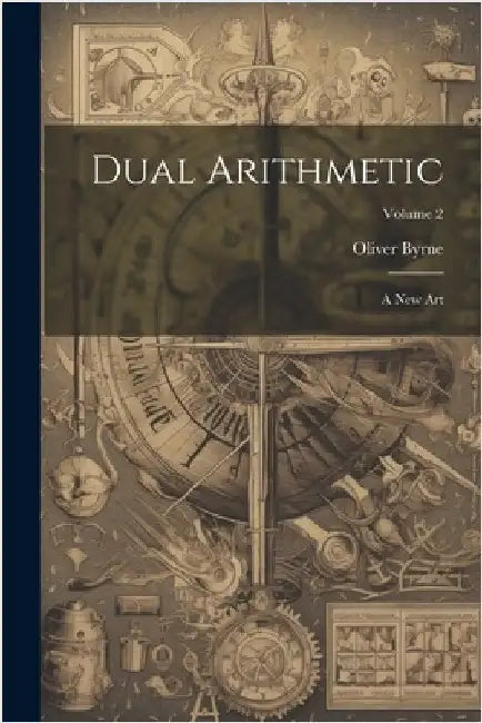 Dual Arithmetic: A New Art; Volume 2 by Oliver Byrne