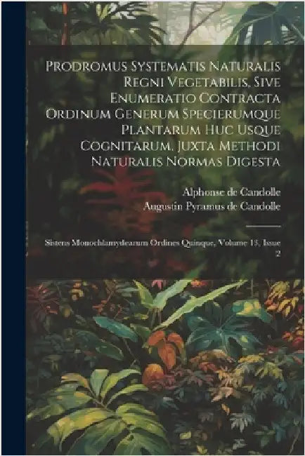 Prodromus Systematis Naturalis Regni Vegetabilis, Sive Enumeratio Contracta Ordinum Generum Specierumque Plantarum Huc Usque Cognitarum, Juxta Methodi by Augustin Pyramus de Candolle