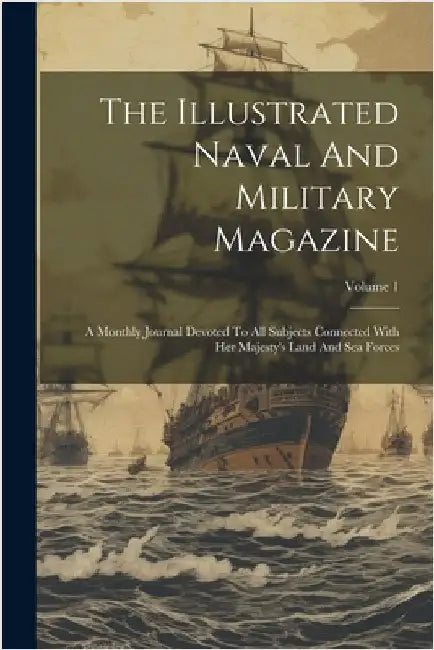 The Illustrated Naval And Military Magazine: A Monthly Journal Devoted To All Subjects Connected With Her Majesty's Land And Sea Forces; Volume 1 by Anonymous