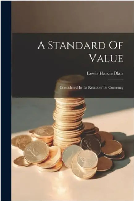 A Standard Of Value: Considered In Its Relation To Currency by Lewis Harvie Blair