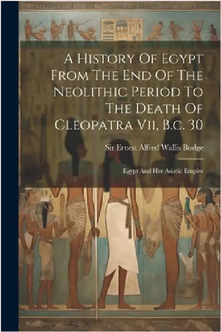 A History Of Egypt From The End Of The Neolithic Period To The Death Of Cleopatra Vii, B.c. 30: Egypt And Her Asiatic Empire by Sir Ernest Alfred Wallis Budge