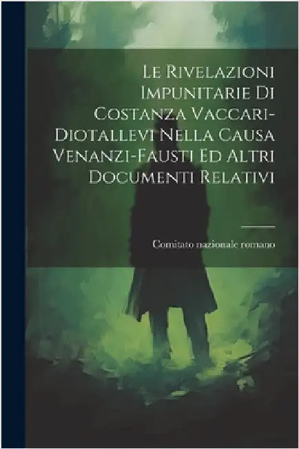 Le Rivelazioni Impunitarie Di Costanza Vaccari-diotallevi Nella Causa Venanzi-fausti Ed Altri Documenti Relativi by Comitato Nazionale Romano