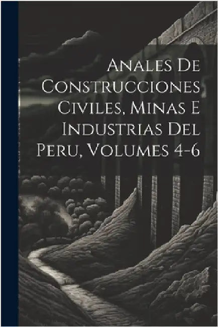 Anales De Construcciones Civiles, Minas E Industrias Del Peru, Volumes 4-6 by Anonymous