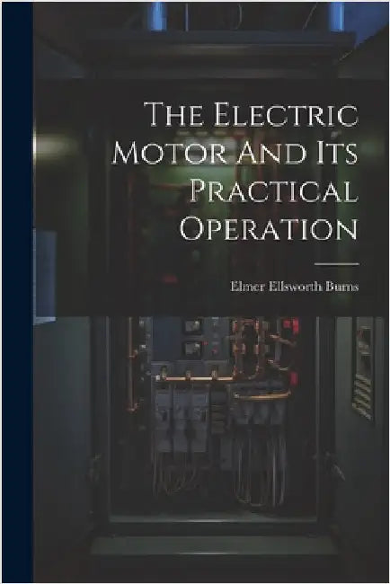 The Electric Motor And Its Practical Operation by Elmer Ellsworth Burns