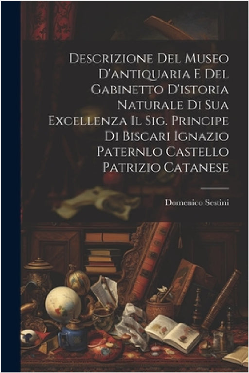 Descrizione Del Museo D'antiquaria E Del Gabinetto D'istoria Naturale Di Sua Excellenza Il Sig. Principe Di Biscari Ignazio Paternlo Castello Patrizio by Domenico Sestini