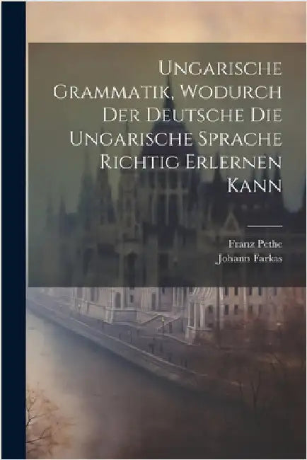 Ungarische Grammatik, Wodurch Der Deutsche Die Ungarische Sprache Richtig Erlernen Kann by Johann Farkas