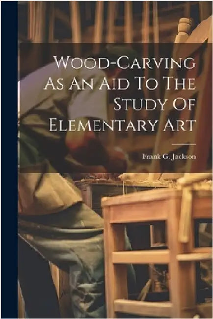 Wood-carving As An Aid To The Study Of Elementary Art by Frank G. Jackson