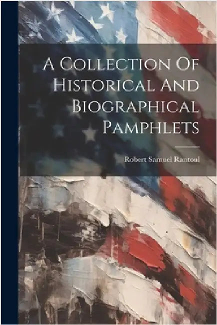 A Collection Of Historical And Biographical Pamphlets by Robert Samuel Rantoul