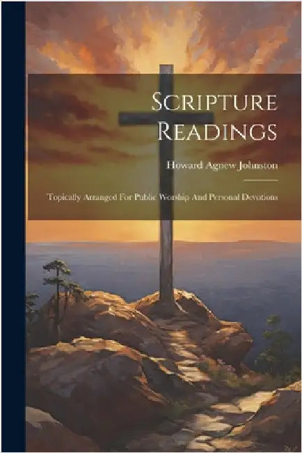 Scripture Readings: Topically Arranged For Public Worship And Personal Devotions by Howard Agnew Johnston