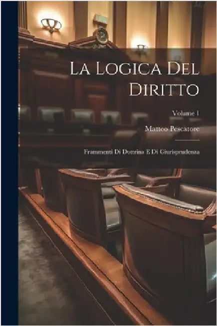 La Logica Del Diritto: Frammenti Di Dottrina E Di Giurisprudenza; Volume 1 by Matteo Pescatore