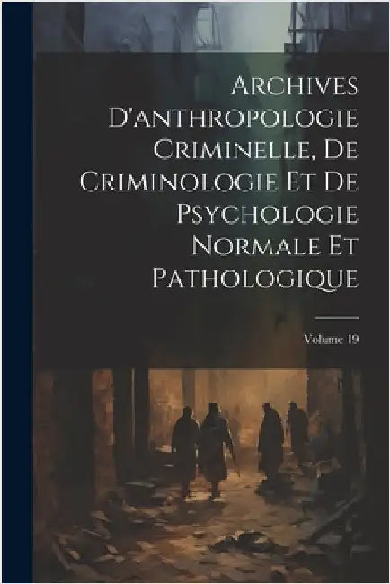 Archives D'anthropologie Criminelle, De Criminologie Et De Psychologie Normale Et Pathologique; Volume 19 by Anonymous
