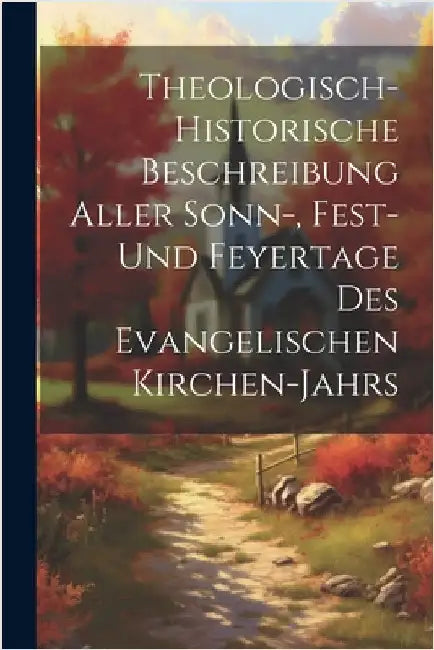 Theologisch-historische Beschreibung Aller Sonn-, Fest- Und Feyertage Des Evangelischen Kirchen-jahrs by Anonymous