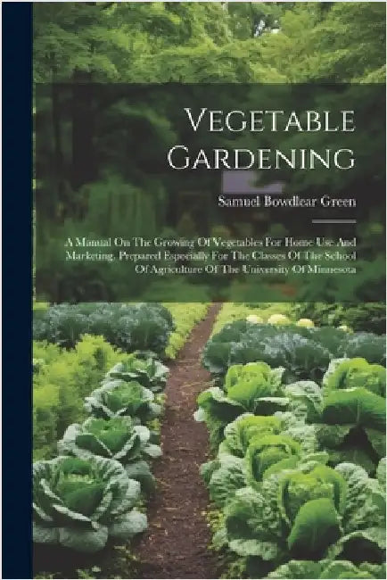 Vegetable Gardening: A Manual On The Growing Of Vegetables For Home Use And Marketing. Prepared Especially For The Classes Of The School Of by Samuel Bowdlear Green