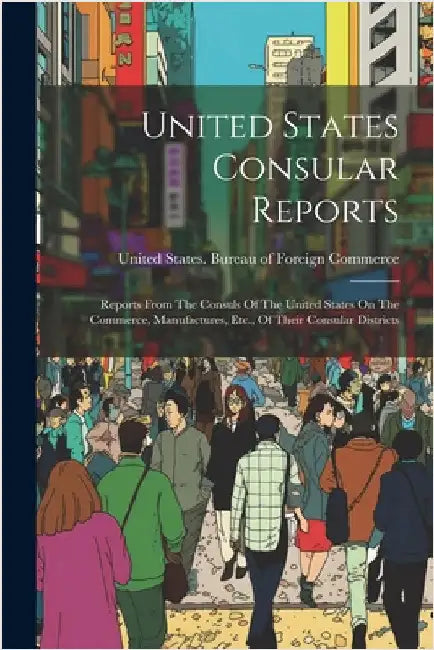 United States Consular Reports: Reports From The Consuls Of The United States On The Commerce, Manufactures, Etc., Of Their Consular Districts by United States Bureau of Foreign Comm