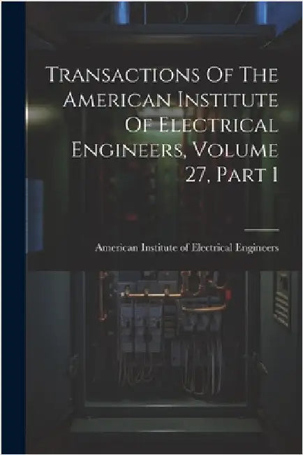 Transactions Of The American Institute Of Electrical Engineers, Volume 27, Part 1 by American Institute of Electrical Engi