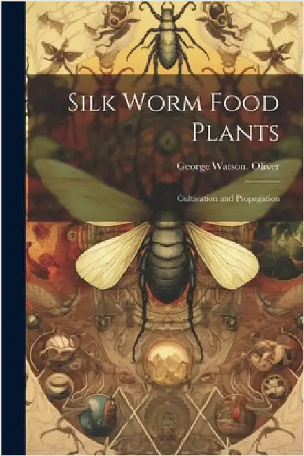 Silk Worm Food Plants: Cultivation and Propagation by George Watson Oliver