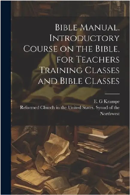 Bible Manual. Introductory Course on the Bible, for Teachers Training Classes and Bible Classes by E. G. Krampe