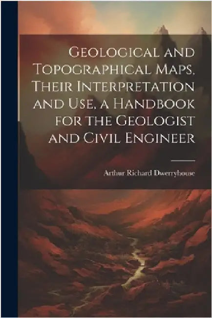Geological and Topographical Maps, Their Interpretation and Use, a Handbook for the Geologist and Civil Engineer by Arthur Richard B. 1867 Dwerryhouse