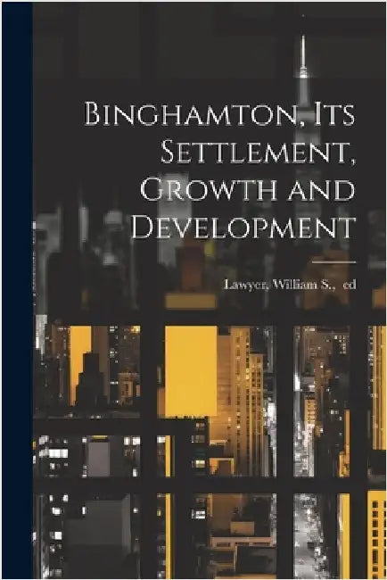 Binghamton, Its Settlement, Growth and Development by William S. 1833?-1917 Lawyer