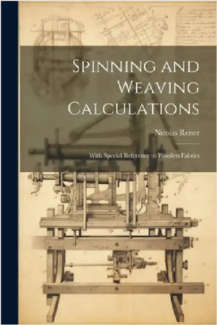 Spinning and Weaving Calculations: With Special Reference to Woollen Fabrics by Nicolas Reiser