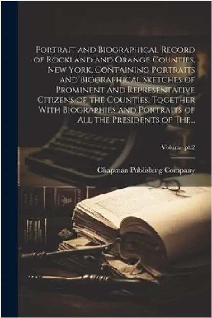 Portrait and Biographical Record of Rockland and Orange Counties, New York. Containing Portraits and Biographical Sketches of Prominent and Representa by Chapman Publishing Company