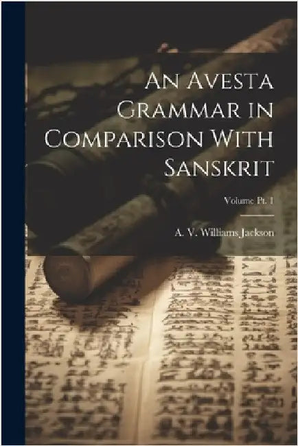 An Avesta Grammar in Comparison With Sanskrit; Volume Pt. 1 by A. V. Williams (Abraham Vale Jackson