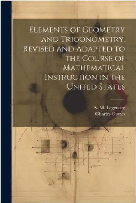 Elements of Geometry and Trigonometry. Revised and Adapted to the Course of Mathematical Instruction in the United States by A. M. (Adrien Marie) 1752- Legendre