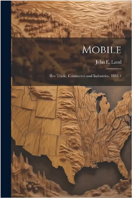 Mobile: Her Trade, Commerce and Industries, 1883-4 by John E. Land