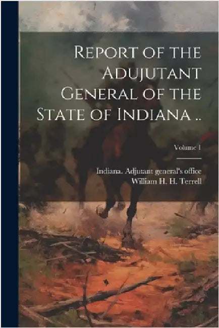 Report of the Adujutant General of the State of Indiana ..; Volume 1 by Indiana Adjutant General's Office