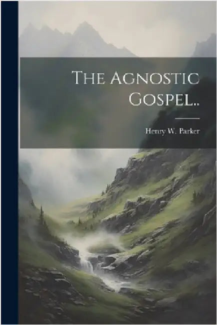 The Agnostic Gospel.. by Henry W. Parker