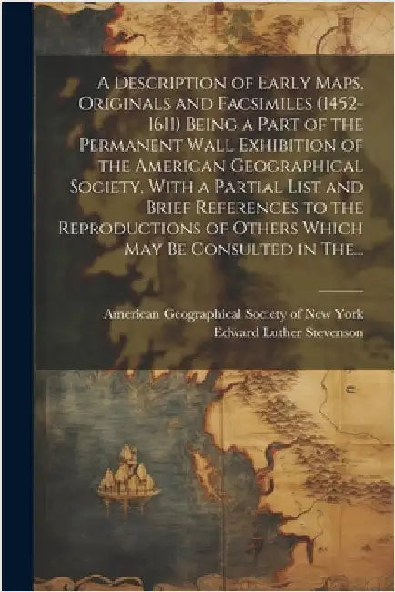 A Description of Early Maps, Originals and Facsimiles (1452-1611) Being a Part of the Permanent Wall Exhibition of the American Geographical Society, by American Geographical Society of New