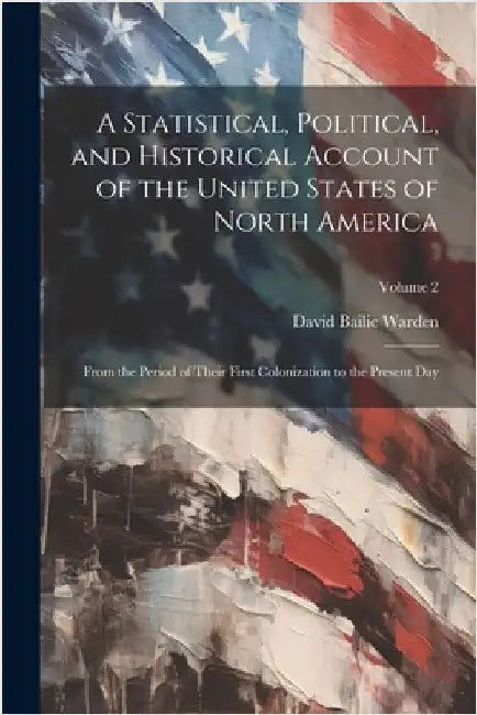 A Statistical, Political, and Historical Account of the United States of North America; From the Period of Their First Colonization to the Present Day by David Bailie 1772-1845 Warden