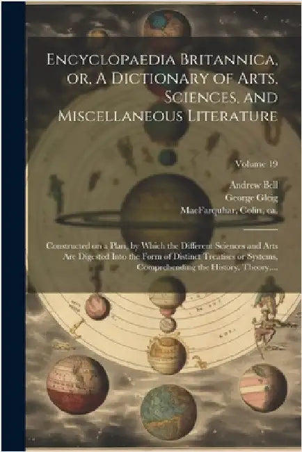 Encyclopaedia Britannica, or, A Dictionary of Arts, Sciences, and Miscellaneous Literature: Constructed on a Plan, by Which the Different Sciences and by Colin Ca 1745-1793 Macfarquhar