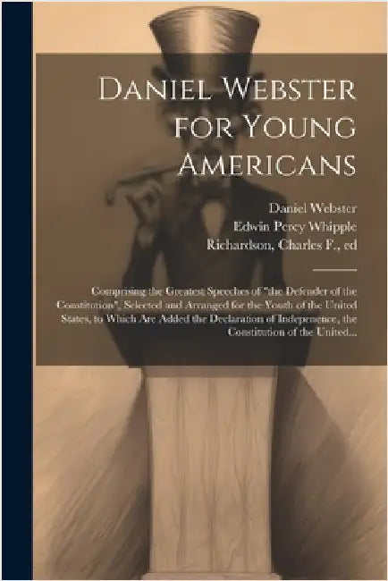 Daniel Webster for Young Americans: Comprising the Greatest Speeches of "the Defender of the Constitution", Selected and Arranged for the Youth of the by Daniel 1782-1852 Webster