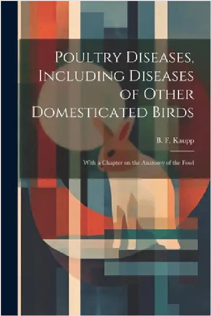 Poultry Diseases, Including Diseases of Other Domesticated Birds; With a Chapter on the Anatomy of the Fowl by B. F. (Benjamin Franklyn) 1874- Kaupp