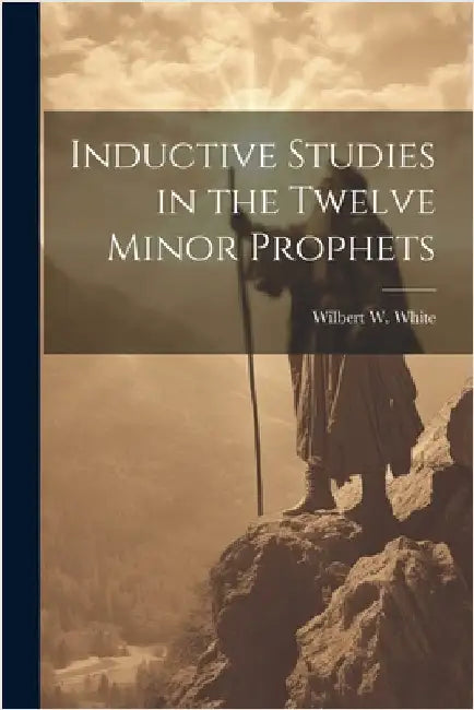 Inductive Studies in the Twelve Minor Prophets by Wilbert W. White