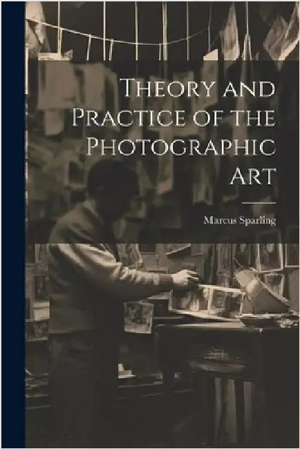 Theory and Practice of the Photographic Art by Marcus Sparling