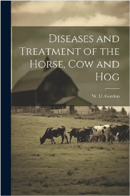 Diseases and Treatment of the Horse, Cow and Hog by W. U. Gordon