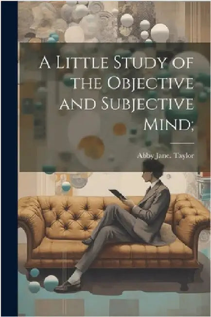 A Little Study of the Objective and Subjective Mind; by Abby Jane Taylor