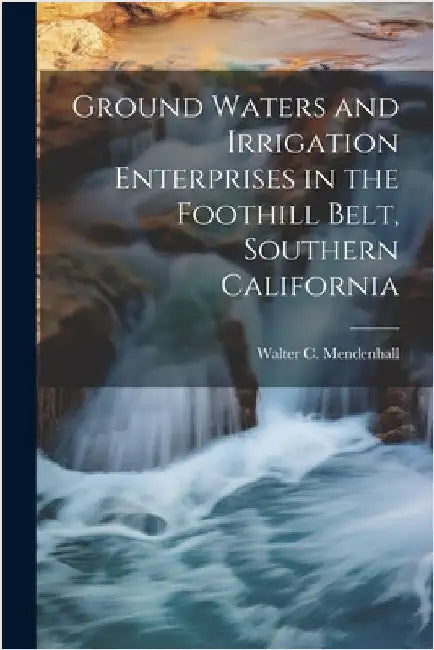 Ground Waters and Irrigation Enterprises in the Foothill Belt, Southern California by Walter C. (Walter Curran) Mendenhall