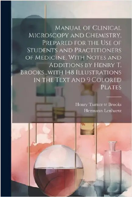 Manual of Clinical Microscopy and Chemistry, Prepared for the Use of Students and Practitioners of Medicine, With Notes and Additions by Henry T. Broo by Hermann 1854-1910 Lenhartz