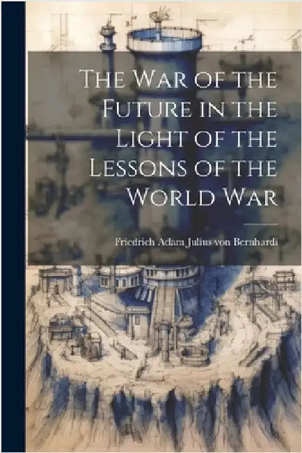 The War of the Future in the Light of the Lessons of the World War by Friedrich Adam Julius Von Bernhardi