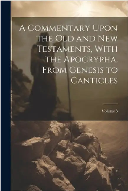 A Commentary Upon the Old and New Testaments, With the Apocrypha. From Genesis to Canticles; Volume 5 by Anonymous