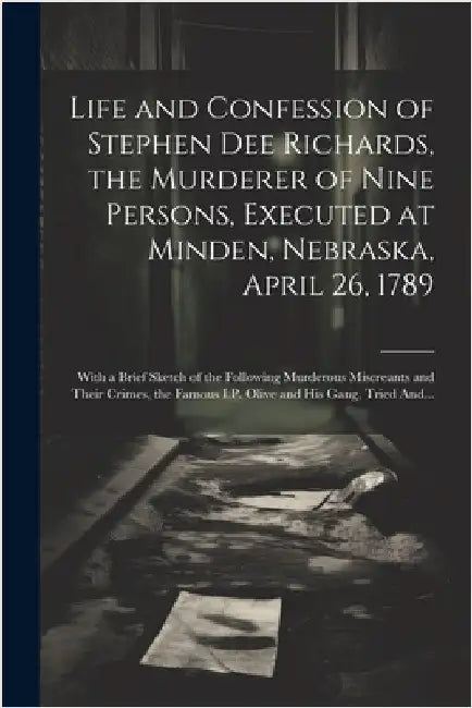 Life and Confession of Stephen Dee Richards, the Murderer of Nine Persons, Executed at Minden, Nebraska, April 26, 1789: With a Brief Sketch of the Fo by Anonymous