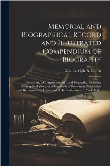 Memorial and Biographical Record and Illustrated Compendium of Biography; Containing a Compendium of Local Biography, Including Biographical Sketches by Geo a Ogle & Co Cn