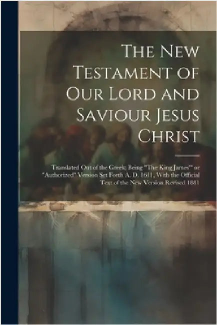 The New Testament of Our Lord and Saviour Jesus Christ: Translated out of the Greek; Being "The King James'" or "Authorized" Version Set Forth A. D. 1 by Anonymous