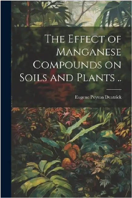 The Effect of Manganese Compounds on Soils and Plants .. by Eugene Peyton 1889- Deatrick